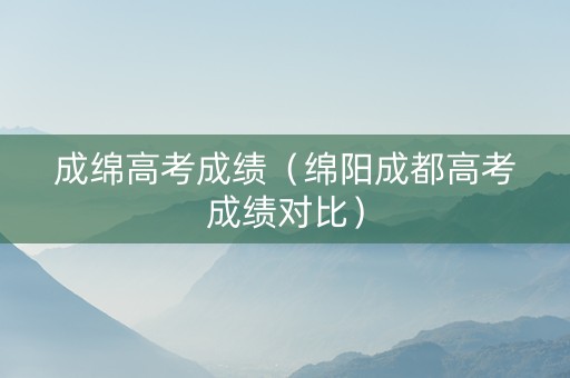 成绵高考成绩(绵阳成都高考成绩对比) 成绵高考成绩(绵阳成都高考成绩对比)