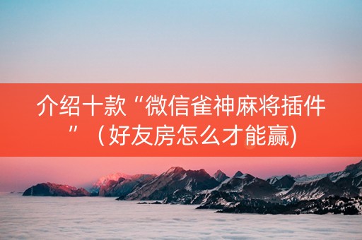 介绍十款“微信雀神麻将插件”(好友房怎么才能赢) 介绍十款“微信雀神麻将插件”(好友房怎么才能赢)