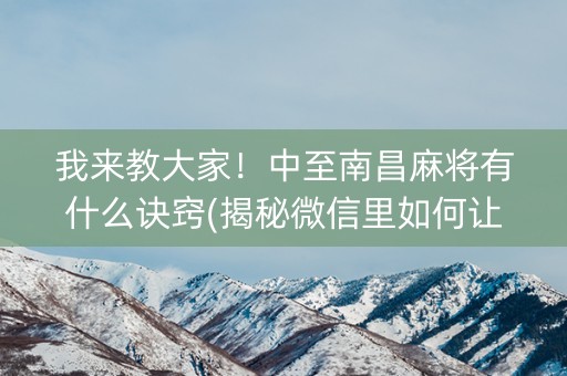 我来教大家！中至南昌麻将有什么诀窍(揭秘微信里如何让牌变好)