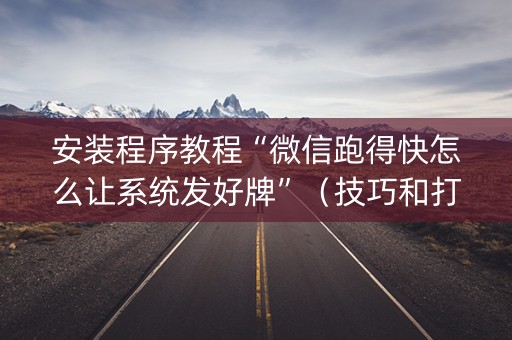 安装程序教程“微信跑得快怎么让系统发好牌”(技巧和打好牌方法) 安装程序教程“微信跑得快怎么让系统发好牌”(技巧和打好牌方法)