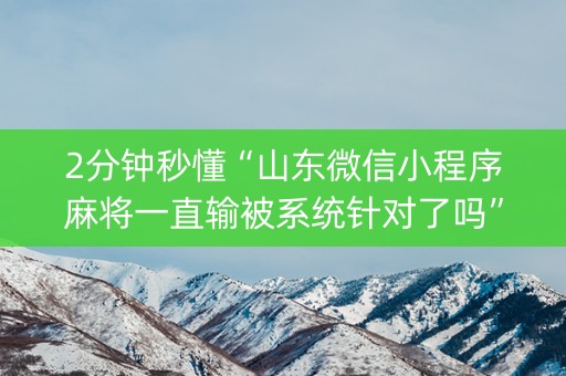 2分钟秒懂“山东微信小程序麻将一直输被系统针对了吗”(胜负规律拿好牌) 2分钟秒懂“山东微信小程序麻将一直输被系统针对了吗”(胜负规律拿好牌)