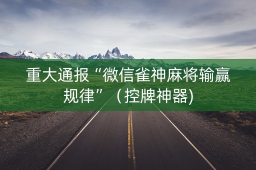 重大通报“微信雀神麻将输赢规律”(控牌神器) 重大通报“微信雀神麻将输赢规律”(控牌神器)
