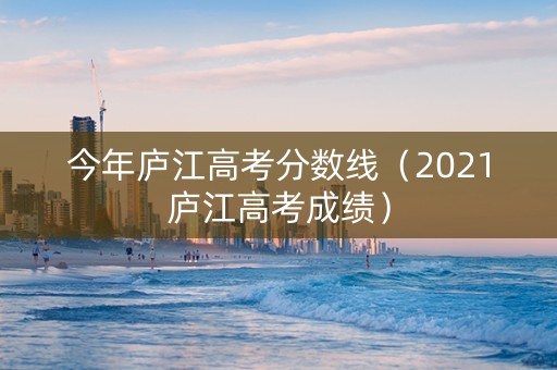今年庐江高考分数线(2021庐江高考成绩) 今年庐江高考分数线(2021庐江高考成绩)