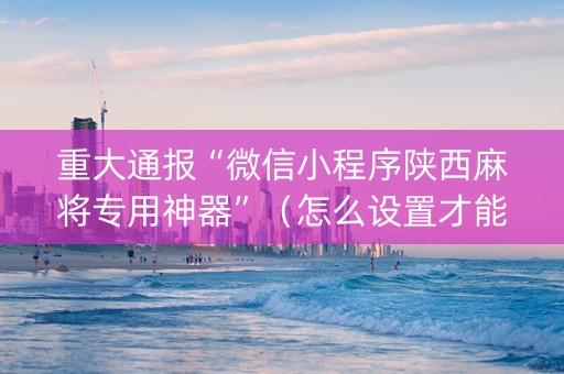 重大通报“微信小程序陕西麻将专用神器”(怎么设置才能赢) 重大通报“微信小程序陕西麻将专用神器”(怎么设置才能赢)