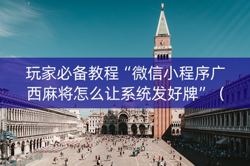 玩家必备教程“微信小程序广西麻将怎么让系统发好牌”（输赢有什么规律)