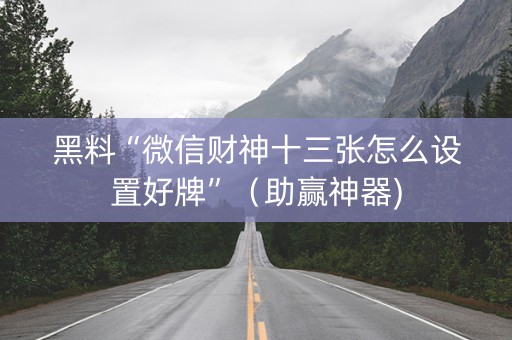 黑料“微信财神十三张怎么设置好牌”（助赢神器)