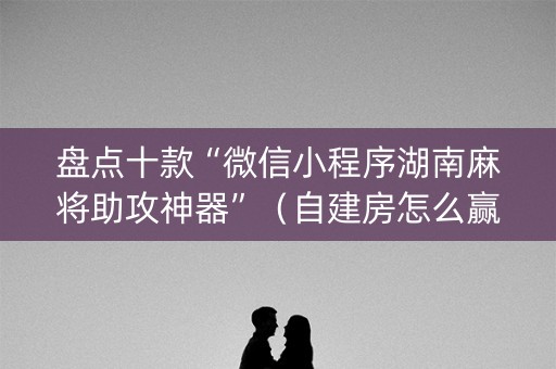 盘点十款“微信小程序湖南麻将助攻神器”（自建房怎么赢)