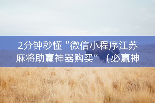 2分钟秒懂“微信小程序江苏麻将助赢神器购买”（必赢神器)
