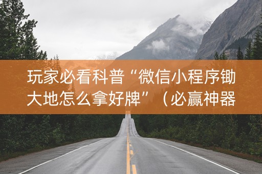 玩家必看科普“微信小程序锄大地怎么拿好牌”（必赢神器)