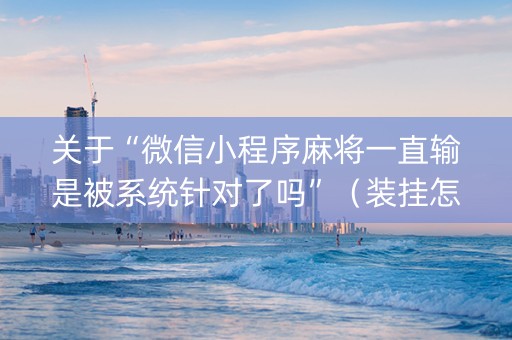 关于“微信小程序麻将一直输是被系统针对了吗”（装挂怎么安装)