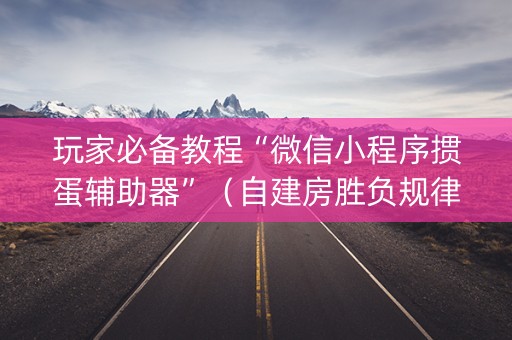 玩家必备教程“微信小程序掼蛋辅助器”（自建房胜负规律)