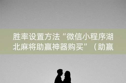 胜率设置方法“微信小程序湖北麻将助赢神器购买”（助赢神器)