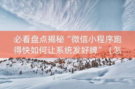 必看盘点揭秘“微信小程序跑得快如何让系统发好牌”（怎么能让牌好一点)