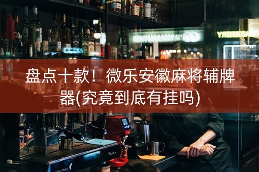 盘点十款！微乐安徽麻将辅牌器(究竟到底有挂吗)