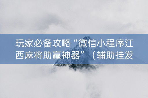 玩家必备攻略“微信小程序江西麻将助赢神器”（辅助挂发牌规律)