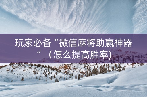 玩家必备“微信麻将助赢神器”（怎么提高胜率)