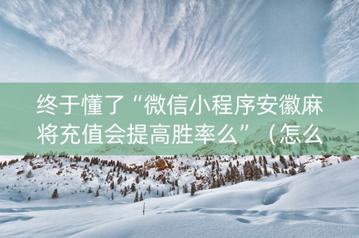 终于懂了“微信小程序安徽麻将充值会提高胜率么”（怎么让系统给你发好牌)