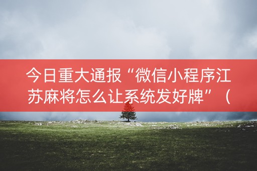 今日重大通报“微信小程序江苏麻将怎么让系统发好牌”（助赢神器购买)