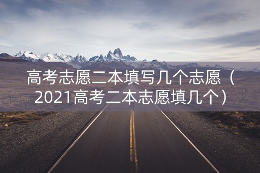 高考志愿二本填写几个志愿（2021高考二本志愿填几个）