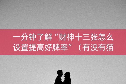 一分钟了解“财神十三张怎么设置提高好牌率”（有没有猫腻)