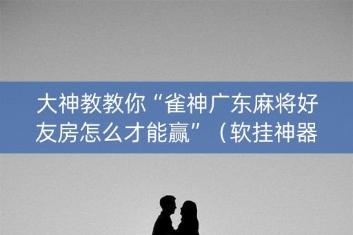 大神教教你“雀神广东麻将好友房怎么才能赢”（软挂神器)
