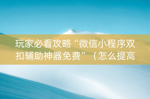 玩家必看攻略“微信小程序双扣辅助神器免费”（怎么提高胜率)