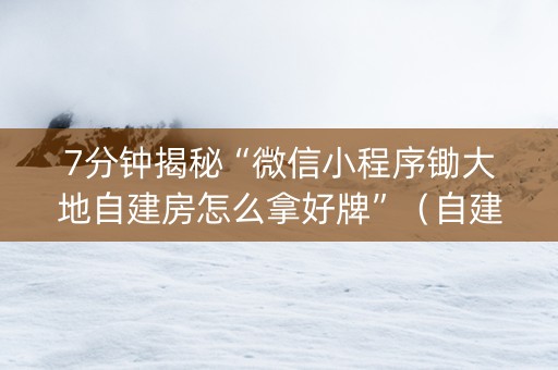 7分钟揭秘“微信小程序锄大地自建房怎么拿好牌”（自建房怎么拿好牌)