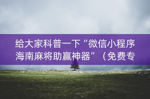 给大家科普一下“微信小程序海南麻将助赢神器”（免费专用神器)