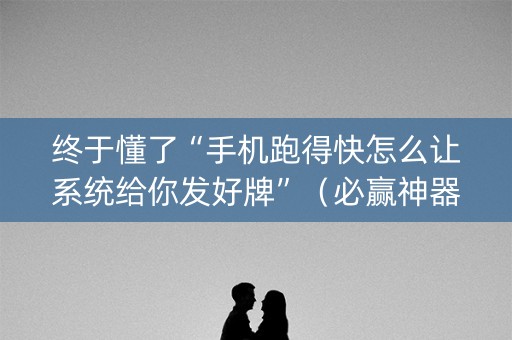 终于懂了“手机跑得快怎么让系统给你发好牌”（必赢神器)