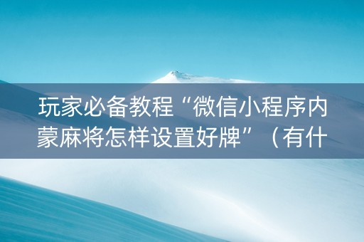 玩家必备教程“微信小程序内蒙麻将怎样设置好牌”（有什么诀窍)