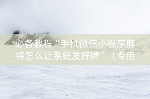 必备教程“手机微信小程序麻将怎么让系统发好牌”（专用神器)