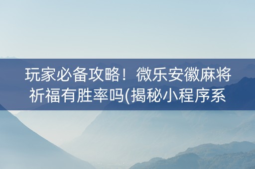 玩家必备攻略！微乐安徽麻将祈福有胜率吗(揭秘小程序系统发好牌)