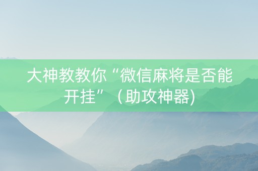 大神教教你“微信麻将是否能开挂”（助攻神器)