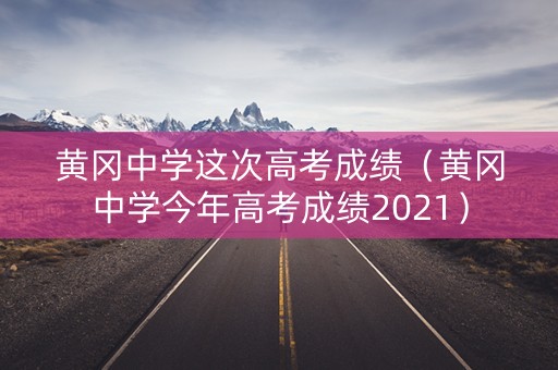 黄冈中学这次高考成绩（黄冈中学今年高考成绩2021）