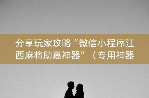 分享玩家攻略“微信小程序江西麻将助赢神器”（专用神器)