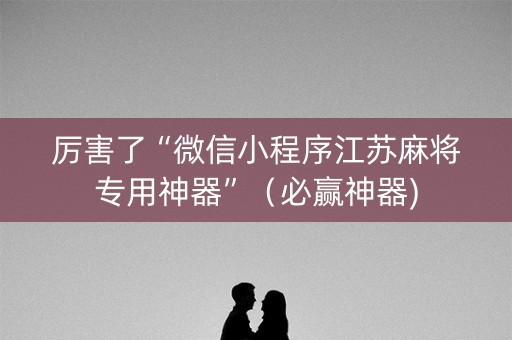 厉害了“微信小程序江苏麻将专用神器”（必赢神器)
