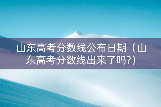 山东高考分数线公布日期（山东高考分数线出来了吗?）
