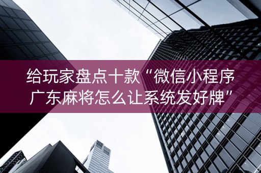 给玩家盘点十款“微信小程序广东麻将怎么让系统发好牌”（怎么让系统给你发好牌)
