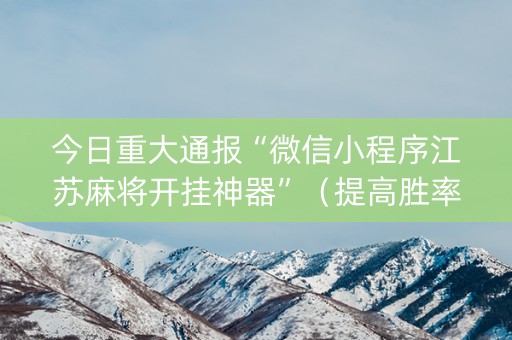 今日重大通报“微信小程序江苏麻将开挂神器”（提高胜率软件)