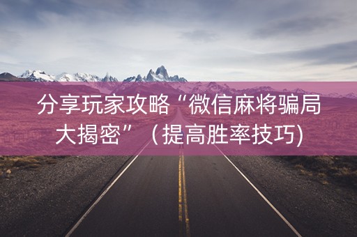 分享玩家攻略“微信麻将骗局大揭密”（提高胜率技巧)