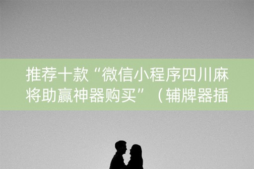 推荐十款“微信小程序四川麻将助赢神器购买”（辅牌器插件购买)