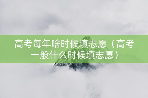 高考每年啥时候填志愿（高考一般什么时候填志愿）