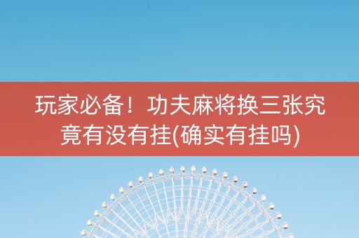 玩家必备！功夫麻将换三张究竟有没有挂(确实有挂吗)
