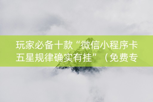 玩家必备十款“微信小程序卡五星规律确实有挂”（免费专用神器)