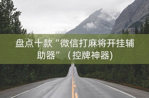 盘点十款“微信打麻将开挂辅助器”（控牌神器)