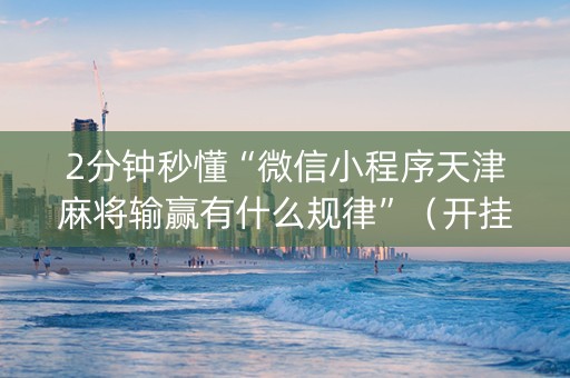 2分钟秒懂“微信小程序天津麻将输赢有什么规律”（开挂神器下载)