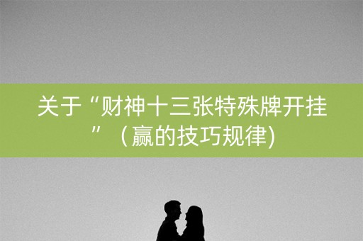 关于“财神十三张特殊牌开挂”（赢的技巧规律)
