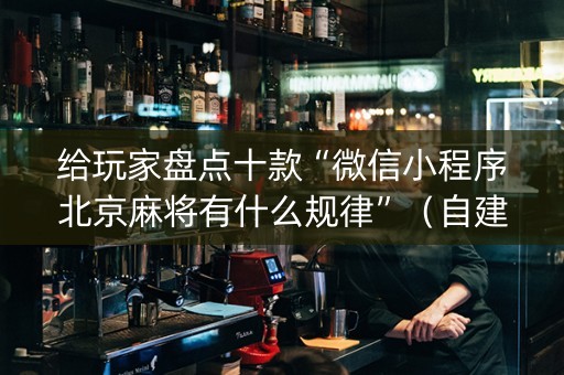 给玩家盘点十款“微信小程序北京麻将有什么规律”（自建房怎么赢)