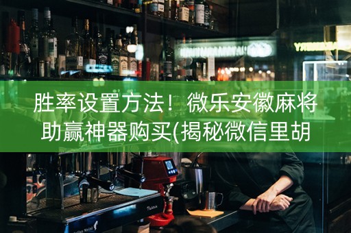 胜率设置方法！微乐安徽麻将助赢神器购买(揭秘微信里胡牌技巧)