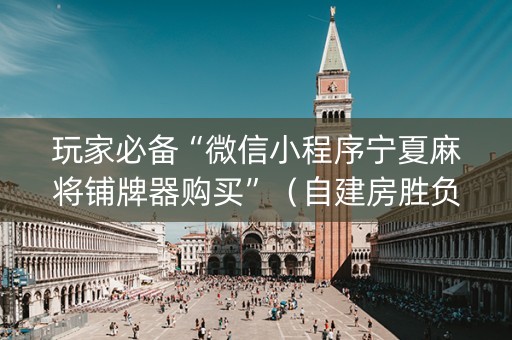 玩家必备“微信小程序宁夏麻将铺牌器购买”（自建房胜负规律)